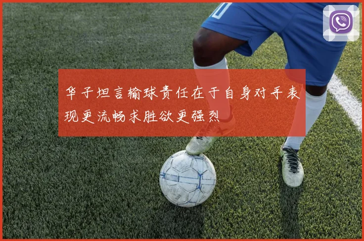华子坦言输球责任在于自身对手表现更流畅求胜欲更强烈