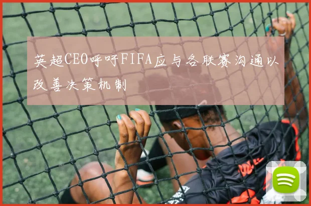 英超CEO呼吁FIFA应与各联赛沟通以改善决策机制