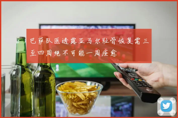 巴萨队医透露亚马尔耻骨恢复需三至四周绝不可能一周痊愈