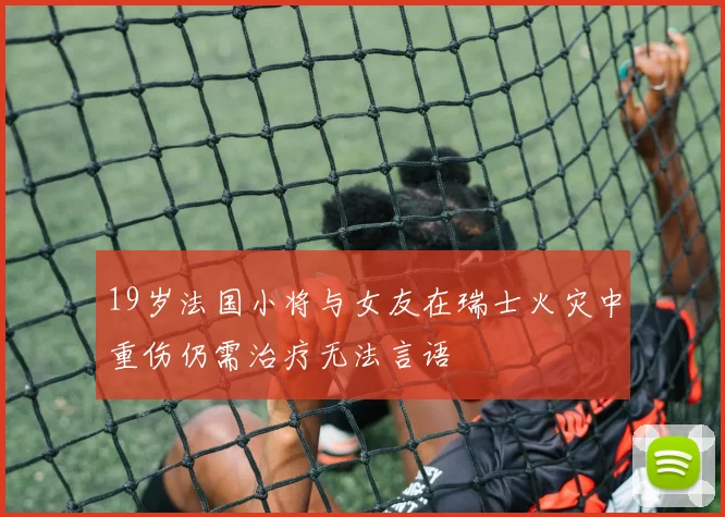 19岁法国小将与女友在瑞士火灾中重伤仍需治疗无法言语