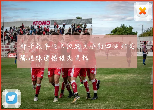 邵子钦半场末段发力连射四次却无缘进球遗憾错失良机