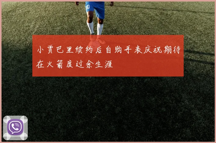 小贾巴里续约后自购手表庆祝期待在火箭度过余生涯