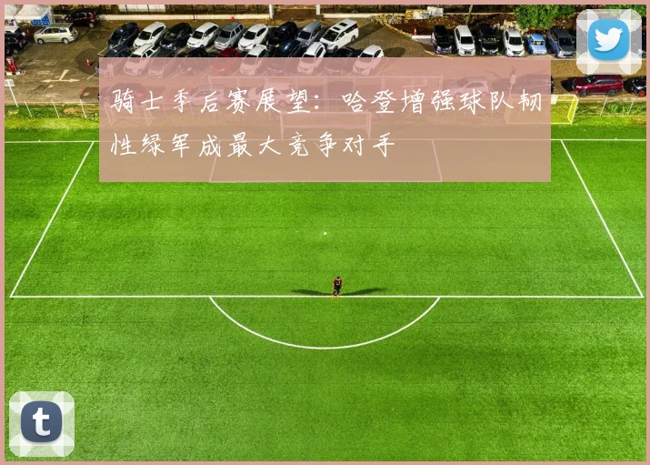 骑士季后赛展望：哈登增强球队韧性绿军成最大竞争对手