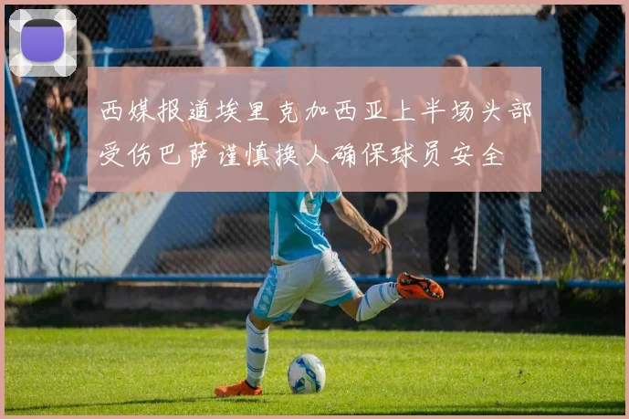 西媒报道埃里克加西亚上半场头部受伤巴萨谨慎换人确保球员安全