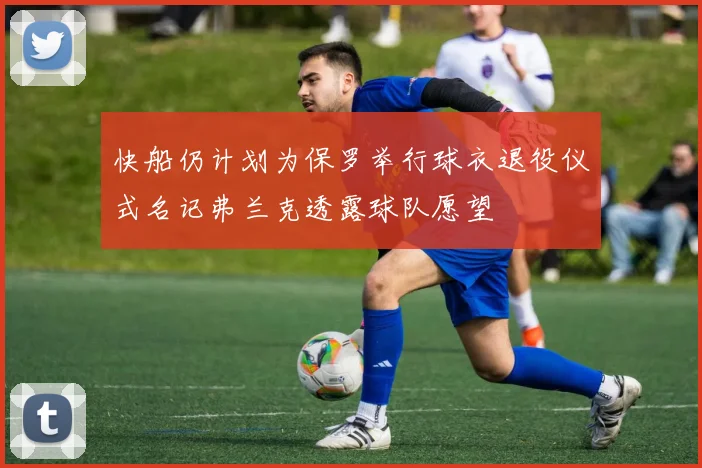 快船仍计划为保罗举行球衣退役仪式名记弗兰克透露球队愿望