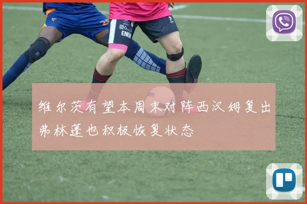 维尔茨有望本周末对阵西汉姆复出弗林蓬也积极恢复状态