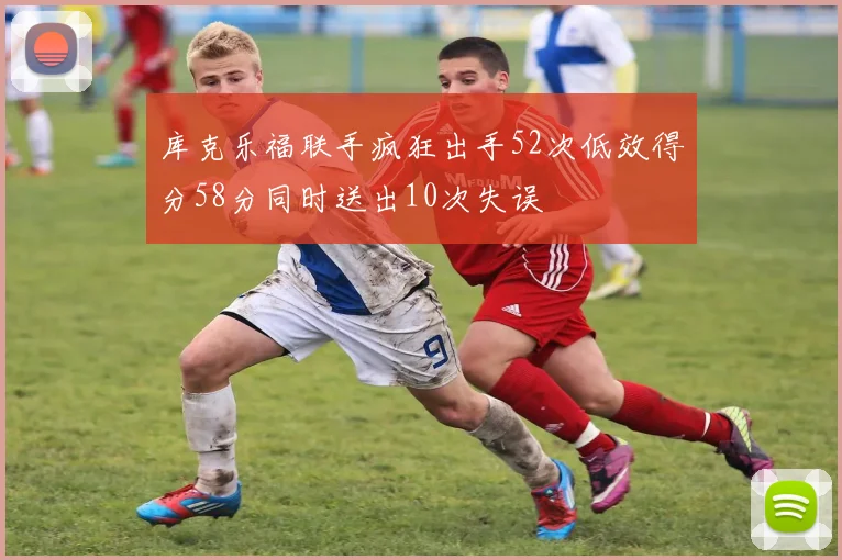 库克乐福联手疯狂出手52次低效得分58分同时送出10次失误