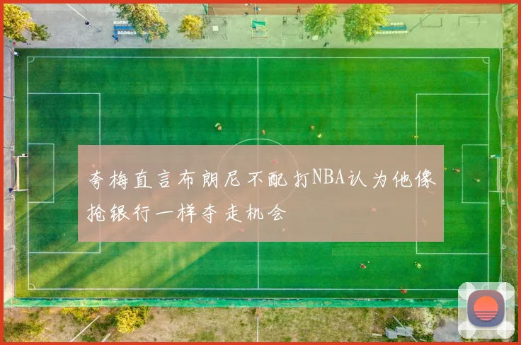 夸梅直言布朗尼不配打NBA认为他像抢银行一样夺走机会