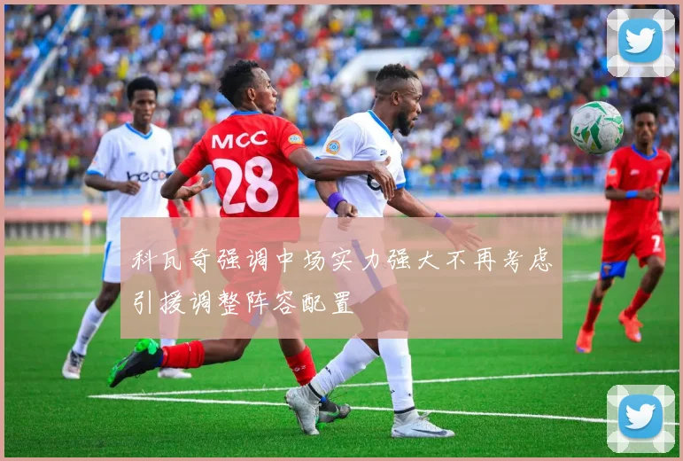 科瓦奇强调中场实力强大不再考虑引援调整阵容配置