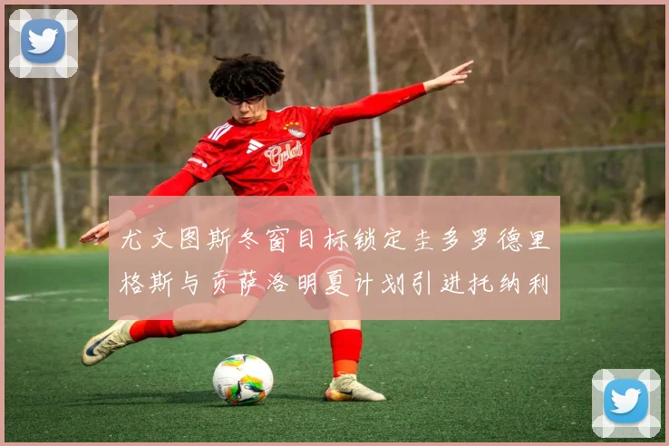 尤文图斯冬窗目标锁定圭多罗德里格斯与贡萨洛明夏计划引进托纳利