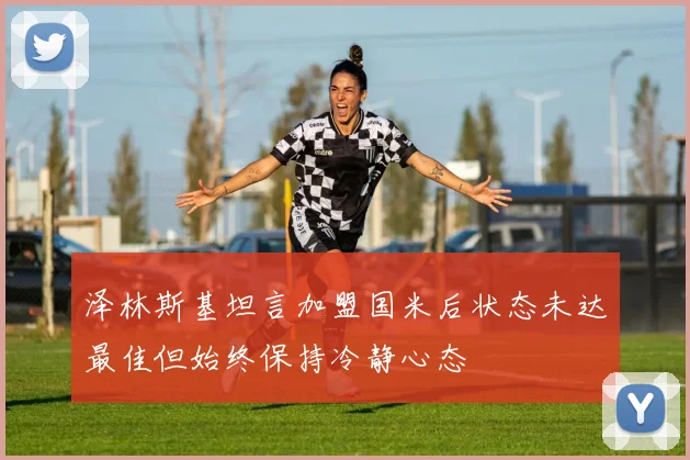 泽林斯基坦言加盟国米后状态未达最佳但始终保持冷静心态