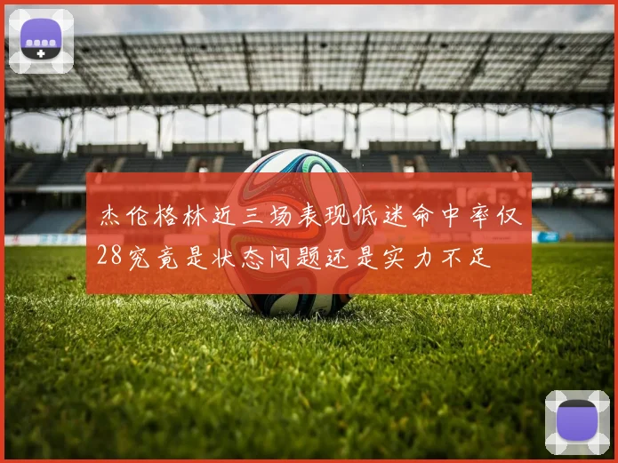 杰伦格林近三场表现低迷命中率仅28究竟是状态问题还是实力不足
