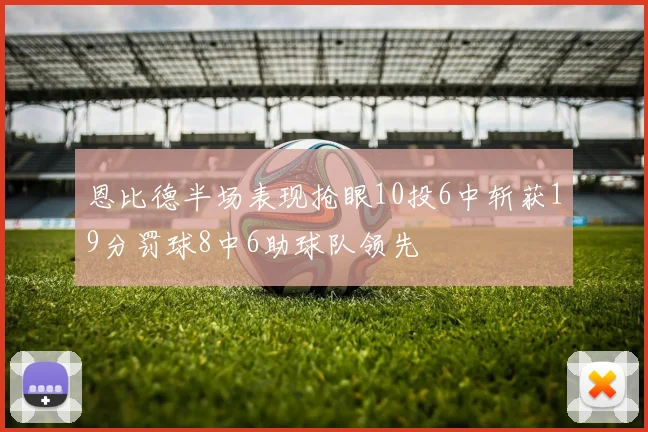 恩比德半场表现抢眼10投6中斩获19分罚球8中6助球队领先