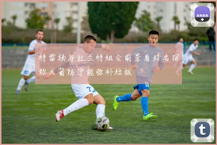 特雷杨与杜兰特组合前景看好名宿称火箭防守能弥补短板