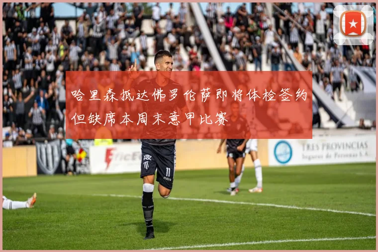 哈里森抵达佛罗伦萨即将体检签约但缺席本周末意甲比赛