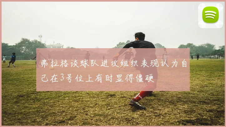 弗拉格谈球队进攻组织表现认为自己在3号位上有时显得僵硬