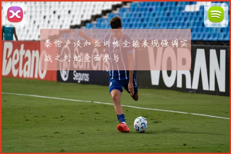 泰伦卢谈加兰训练全能表现强调实战之外的全面参与