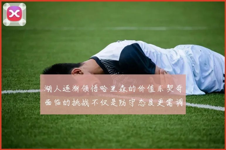 湖人逐渐领悟哈里森的价值东契奇面临的挑战不仅是防守态度更需调整