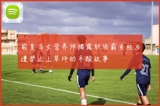 前皇马女营养师揭露职场霸凌经历遭禁止上草坪的辛酸故事