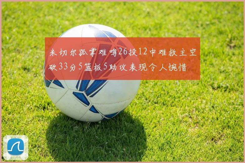 米切尔孤掌难鸣26投12中难救主空砍33分5篮板5助攻表现令人惋惜