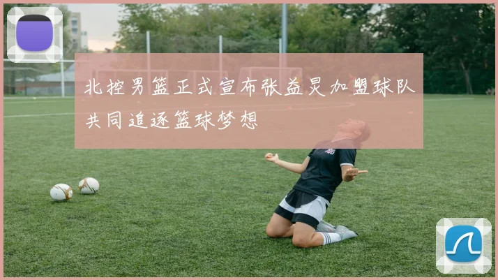 北控男篮正式宣布张益炅加盟球队共同追逐篮球梦想