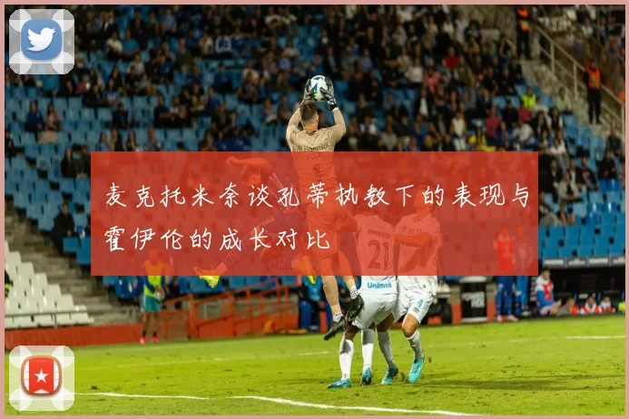 麦克托米奈谈孔蒂执教下的表现与霍伊伦的成长对比