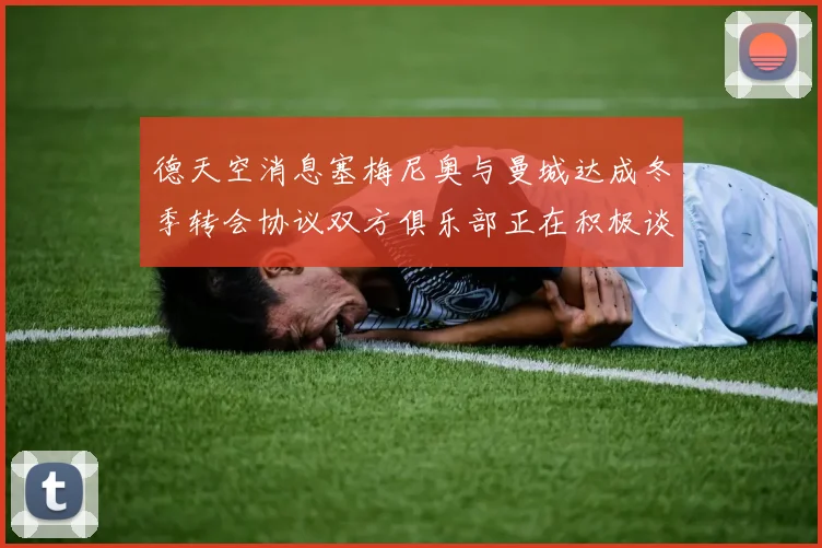 德天空消息塞梅尼奥与曼城达成冬季转会协议双方俱乐部正在积极谈判中