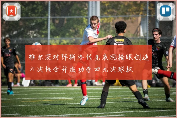 维尔茨对阵斯洛伐克表现抢眼创造六次机会并成功夺回九次球权