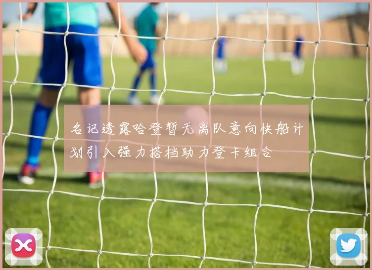 名记透露哈登暂无离队意向快船计划引入强力搭档助力登卡组合