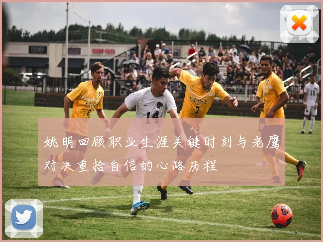 姚明回顾职业生涯关键时刻与老鹰对决重拾自信的心路历程