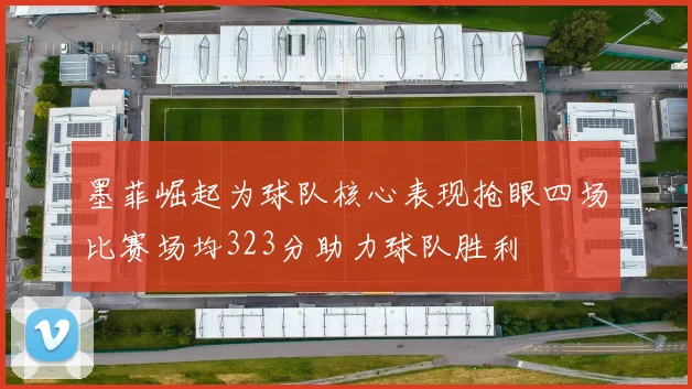 墨菲崛起为球队核心表现抢眼四场比赛场均323分助力球队胜利