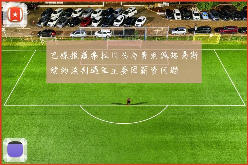 巴媒报道弗拉门戈与费利佩路易斯续约谈判遇阻主要因薪资问题