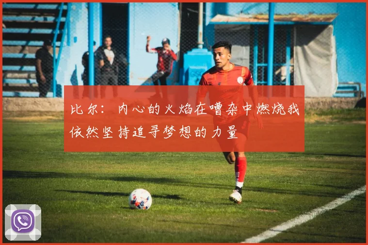 比尔：内心的火焰在嘈杂中燃烧我依然坚持追寻梦想的力量