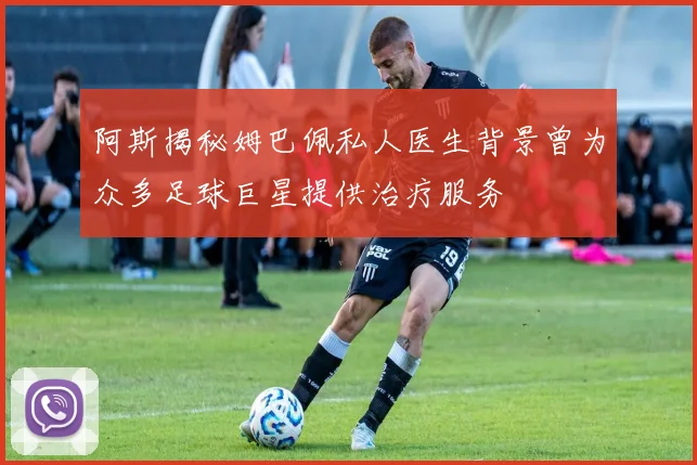 阿斯揭秘姆巴佩私人医生背景曾为众多足球巨星提供治疗服务