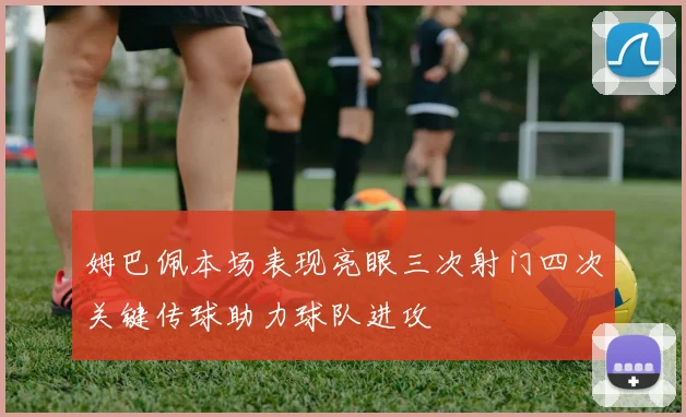 姆巴佩本场表现亮眼三次射门四次关键传球助力球队进攻